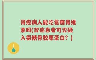 肾癌病人能吃氨糖骨维素吗(肾癌患者可否摄入氨糖骨胶原蛋白？)