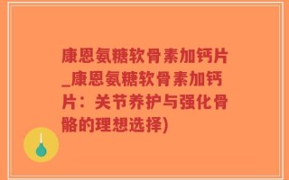 康恩氨糖软骨素加钙片_康恩氨糖软骨素加钙片：关节养护与强化骨骼的理想选择)