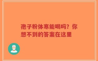 孢子粉体寒能喝吗？你想不到的答案在这里
