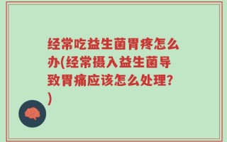 经常吃益生菌胃疼怎么办(经常摄入益生菌导致胃痛应该怎么处理？)