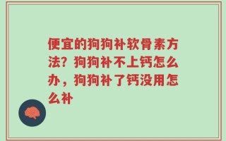 便宜的狗狗补软骨素方法？狗狗补不上钙怎么办，狗狗补了钙没用怎么补