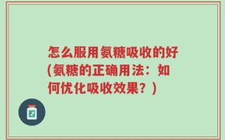 怎么服用氨糖吸收的好(氨糖的正确用法：如何优化吸收效果？)