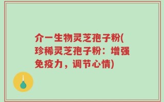 介一生物灵芝孢子粉(珍稀灵芝孢子粉：增强免疫力，调节心情)