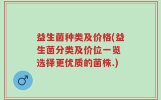 益生菌种类及价格(益生菌分类及价位一览 选择更优质的菌株.)