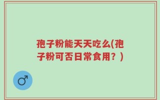 孢子粉能天天吃么(孢子粉可否日常食用？)