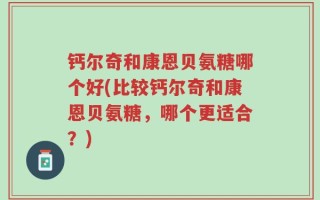 钙尔奇和康恩贝氨糖哪个好(比较钙尔奇和康恩贝氨糖，哪个更适合？)