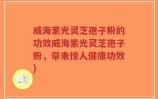 威海紫光灵芝孢子粉的功效威海紫光灵芝孢子粉，带来惊人健康功效)