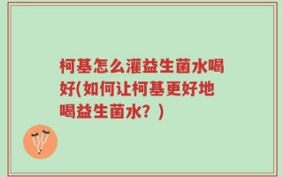 柯基怎么灌益生菌水喝好(如何让柯基更好地喝益生菌水？)