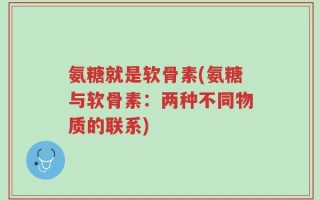 氨糖就是软骨素(氨糖与软骨素：两种不同物质的联系)