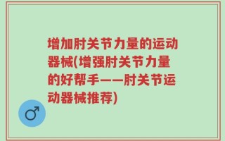 增加肘关节力量的运动器械(增强肘关节力量的好帮手——肘关节运动器械推荐)