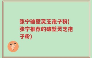 张宁破壁灵芝孢子粉(张宁推荐的破壁灵芝孢子粉)