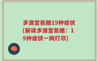 步源堂氨糖19种症状(解读步源堂氨糖：19种症状一网打尽)
