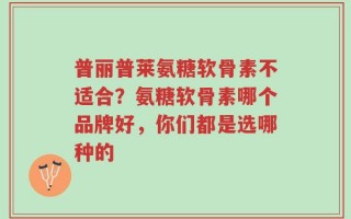 普丽普莱氨糖软骨素不适合？氨糖软骨素哪个品牌好，你们都是选哪种的