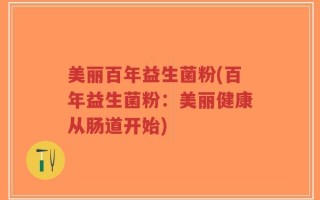 美丽百年益生菌粉(百年益生菌粉：美丽健康从肠道开始)