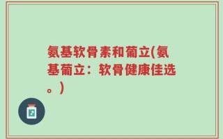 氨基软骨素和葡立(氨基葡立：软骨健康佳选。)