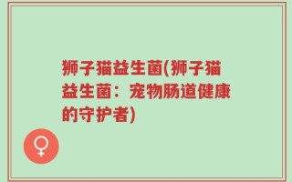 狮子猫益生菌(狮子猫益生菌：宠物肠道健康的守护者)