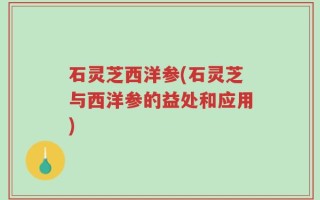 石灵芝西洋参(石灵芝与西洋参的益处和应用)