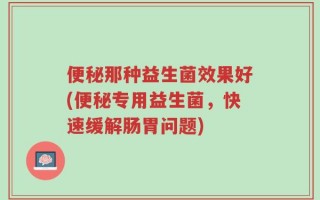 便秘那种益生菌效果好(便秘专用益生菌，快速缓解肠胃问题)