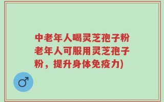 中老年人喝灵芝孢子粉老年人可服用灵芝孢子粉，提升身体免疫力)