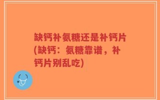缺钙补氨糖还是补钙片(缺钙：氨糖靠谱，补钙片别乱吃)