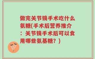 做完关节镜手术吃什么氨糖(手术后营养推介：关节镜手术后可以食用哪些氨基糖？)