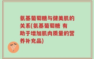 氨基葡萄糖与健美肌的关系(氨基葡萄糖 有助于增加肌肉质量的营养补充品)