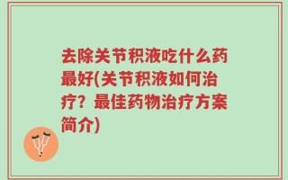 去除关节积液吃什么药最好(关节积液如何治疗？最佳药物治疗方案简介)