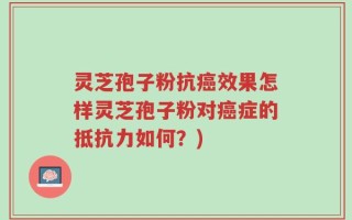 灵芝孢子粉抗癌效果怎样灵芝孢子粉对癌症的抵抗力如何？)