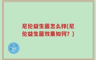 尼伦益生菌怎么样(尼伦益生菌效果如何？)