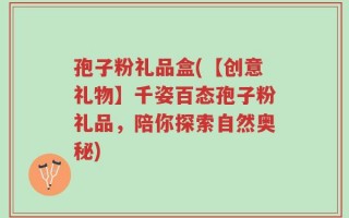 孢子粉礼品盒(【创意礼物】千姿百态孢子粉礼品，陪你探索自然奥秘)