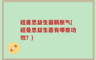 纽曼思益生菌肠胀气(纽曼思益生菌有哪些功效？)