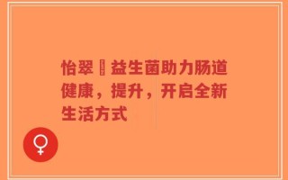 怡翠徍益生菌助力肠道健康，提升，开启全新生活方式