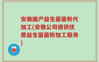 安徽国产益生菌菌粉代加工(安徽公司提供优质益生菌菌粉加工服务)
