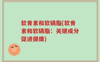 软骨素和软磷脂(软骨素和软磷脂：关键成分促进健康)