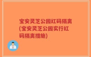 宝安灵芝公园红码隔离(宝安灵芝公园实行红码隔离措施)