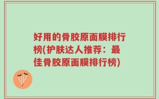 好用的骨胶原面膜排行榜(护肤达人推荐：最佳骨胶原面膜排行榜)