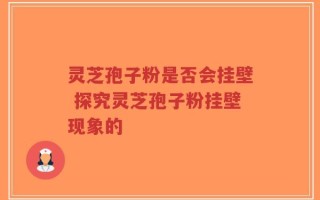 灵芝孢子粉是否会挂壁 探究灵芝孢子粉挂壁现象的