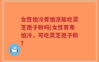 女性怕冷胃怕凉能吃灵芝孢子粉吗(女性胃寒怕冷，可吃灵芝孢子粉？
