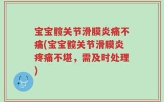 宝宝髋关节滑膜炎痛不痛(宝宝髋关节滑膜炎疼痛不堪，需及时处理)