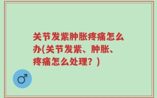 关节发紫肿胀疼痛怎么办(关节发紫、肿胀、疼痛怎么处理？)