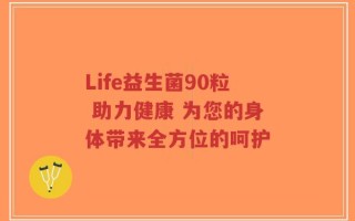 Life益生菌90粒 助力健康 为您的身体带来全方位的呵护