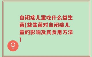 自闭症儿童吃什么益生菌(益生菌对自闭症儿童的影响及其食用方法)