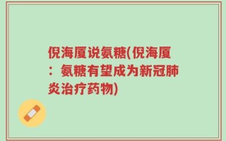 倪海厦说氨糖(倪海厦：氨糖有望成为新冠肺炎治疗药物)