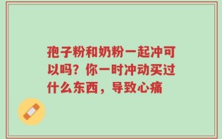 孢子粉和奶粉一起冲可以吗？你一时冲动买过什么东西，导致心痛