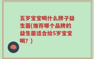 五岁宝宝喝什么牌子益生菌(推荐哪个品牌的益生菌适合给5岁宝宝喝？)