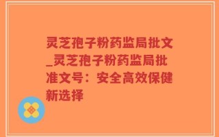 灵芝孢子粉药监局批文_灵芝孢子粉药监局批准文号：安全高效保健新选择