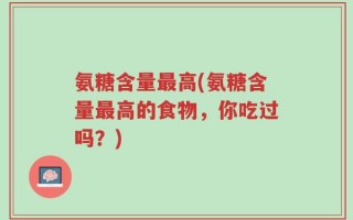 氨糖含量最高(氨糖含量最高的食物，你吃过吗？)
