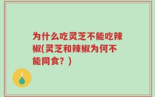 为什么吃灵芝不能吃辣椒(灵芝和辣椒为何不能同食？)