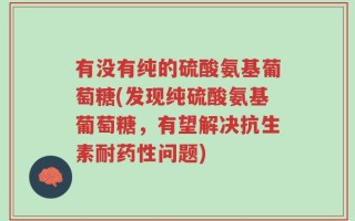 有没有纯的硫酸氨基葡萄糖(发现纯硫酸氨基葡萄糖，有望解决抗生素耐药性问题)