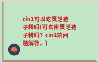 cin2可以吃灵芝孢子粉吗(可食用灵芝孢子粉吗？cin2的问题解答。)